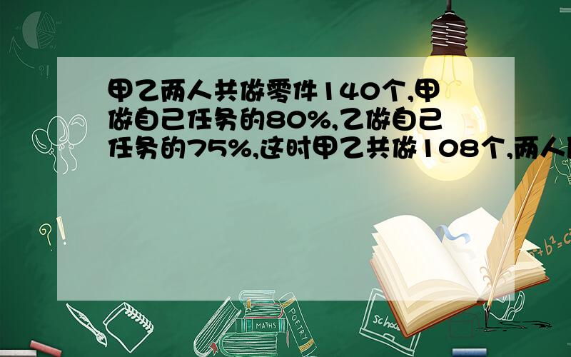 甲乙两人共做零件140个,甲做自己任务的80%,乙做自己任务的75%,这时甲乙共做108个,两人原来各需做多少