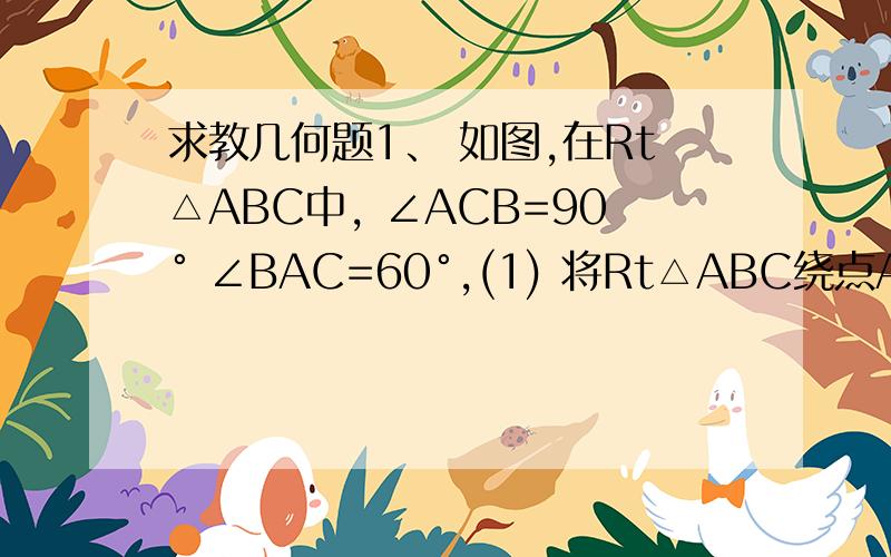 求教几何题1、 如图,在Rt△ABC中, ∠ACB=90° ∠BAC=60°,(1) 将Rt△ABC绕点A逆时针旋转90