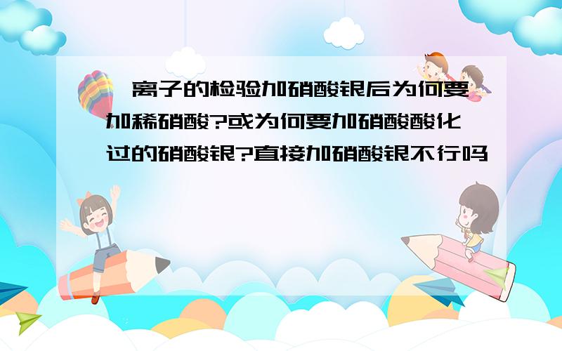 溴离子的检验加硝酸银后为何要加稀硝酸?或为何要加硝酸酸化过的硝酸银?直接加硝酸银不行吗