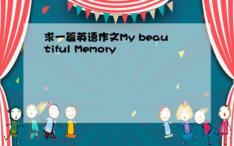 求一篇英语作文My beautiful Memory