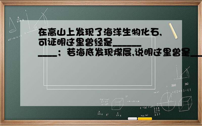 在高山上发现了海洋生物化石,可证明这里曾经是__________；若海底发现煤层,说明这里曾是__________.所