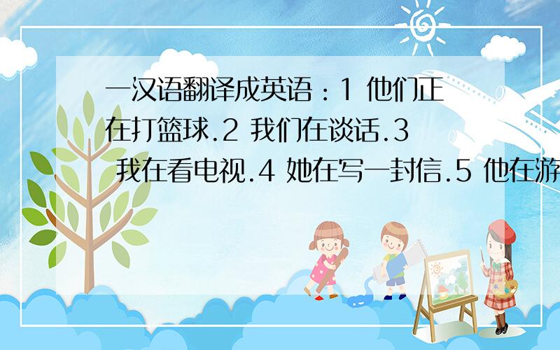 一汉语翻译成英语：1 他们正在打篮球.2 我们在谈话.3 我在看电视.4 她在写一封信.5 他在游泳.6 你们在打扫房间