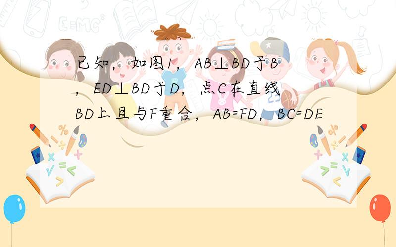 已知，如图1，AB⊥BD于B，ED⊥BD于D，点C在直线BD上且与F重合，AB=FD，BC=DE