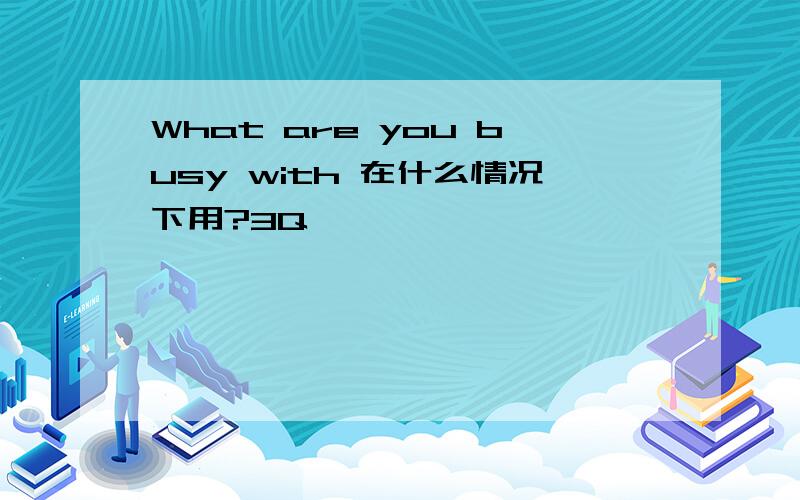 What are you busy with 在什么情况下用?3Q