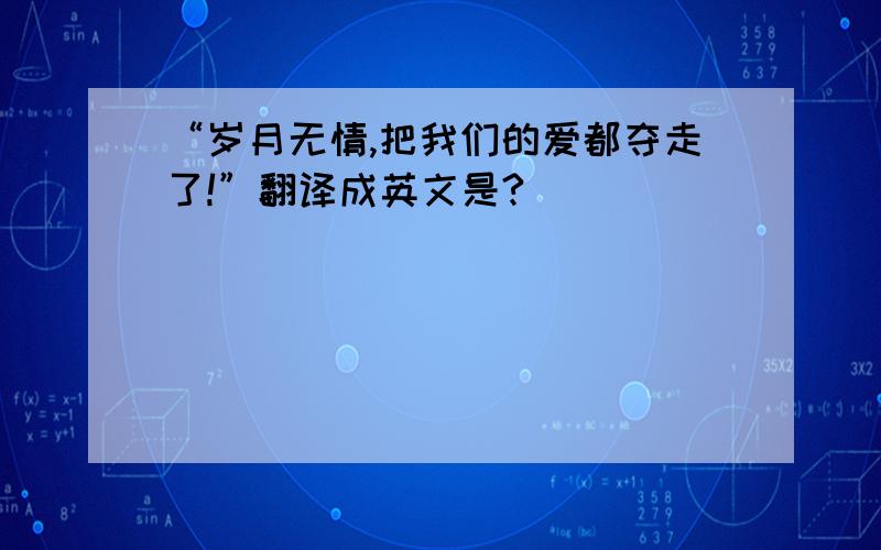 “岁月无情,把我们的爱都夺走了!”翻译成英文是?