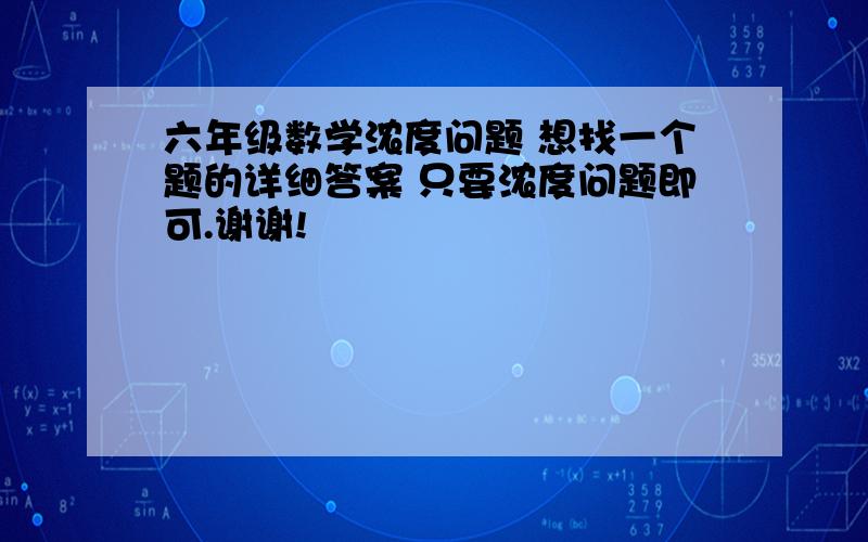 六年级数学浓度问题 想找一个题的详细答案 只要浓度问题即可.谢谢!