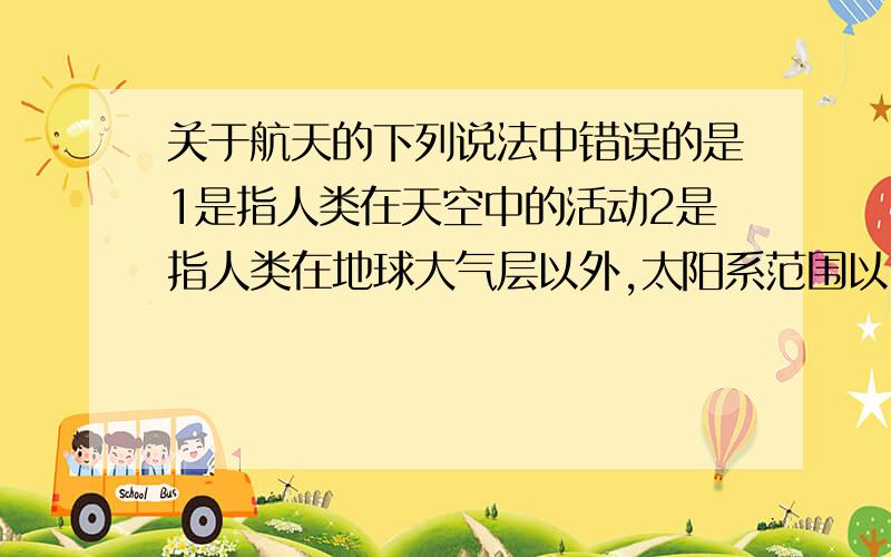 关于航天的下列说法中错误的是1是指人类在天空中的活动2是指人类在地球大气层以外,太阳系范围以内的活动3