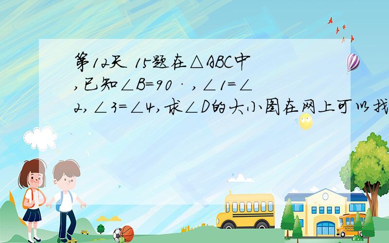 第12天 15题在△ABC中,已知∠B＝90·,∠1＝∠2,∠3＝∠4,求∠D的大小图在网上可以找到（额，我这里剪切不了