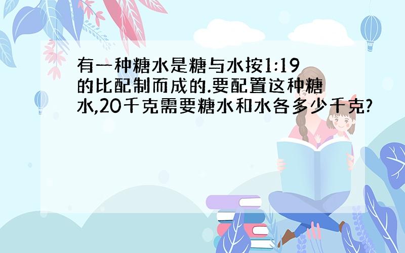 有一种糖水是糖与水按1:19的比配制而成的.要配置这种糖水,20千克需要糖水和水各多少千克?