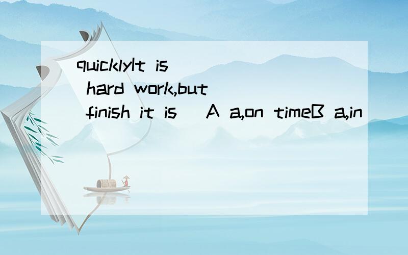 quicklyIt is _ hard work,but finish it is _A a,on timeB a,in