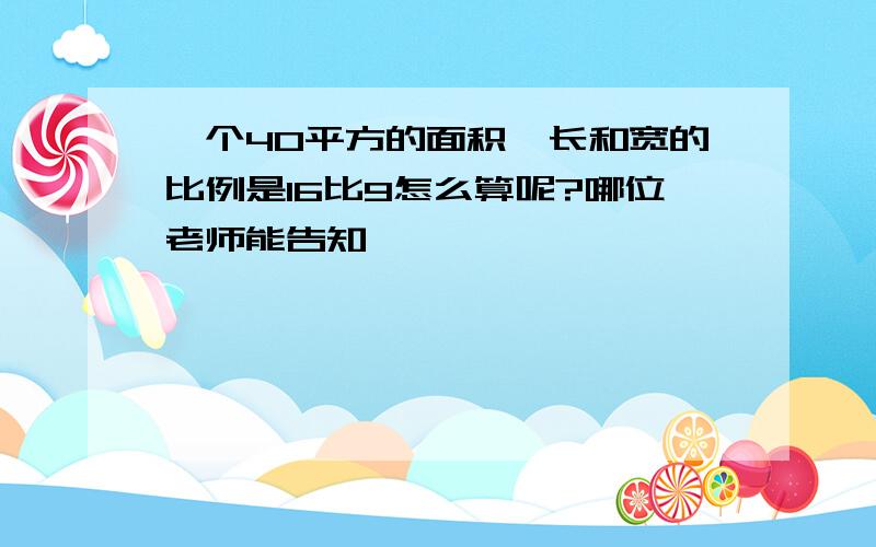 一个40平方的面积,长和宽的比例是16比9怎么算呢?哪位老师能告知,