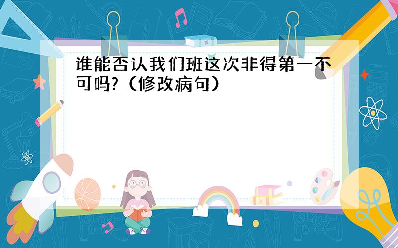 谁能否认我们班这次非得第一不可吗?（修改病句）