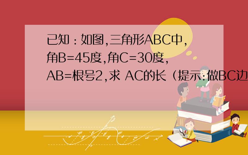 已知：如图,三角形ABC中,角B=45度,角C=30度,AB=根号2,求 AC的长（提示:做BC边上的高）