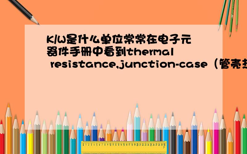 K/W是什么单位常常在电子元器件手册中看到thermal resistance,junction-case（管壳热阻）一