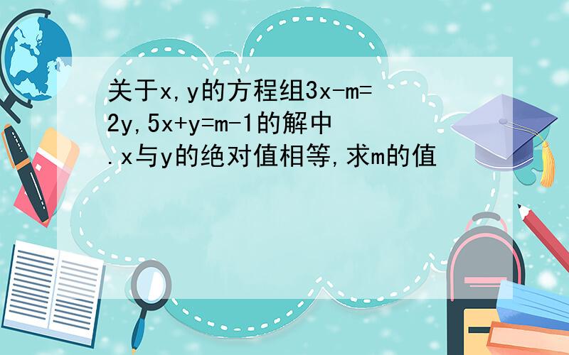 关于x,y的方程组3x-m=2y,5x+y=m-1的解中.x与y的绝对值相等,求m的值