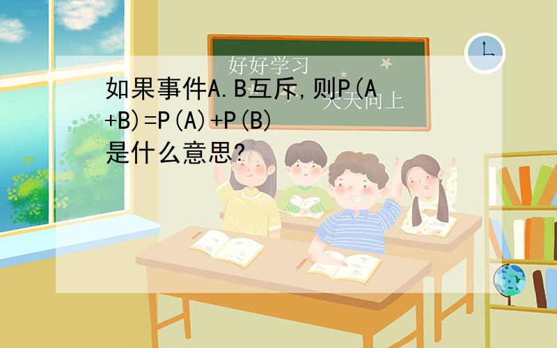 如果事件A.B互斥,则P(A+B)=P(A)+P(B) 是什么意思?