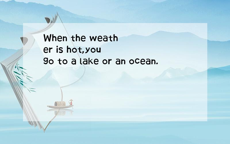 When the weather is hot,you go to a lake or an ocean.