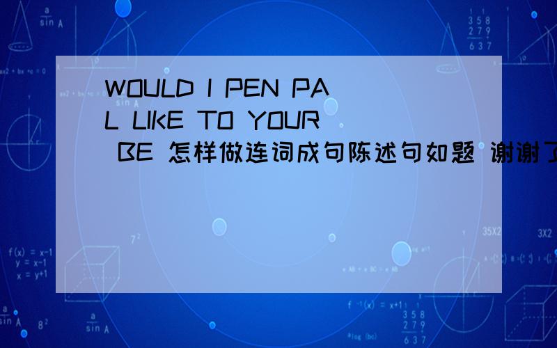 WOULD I PEN PAL LIKE TO YOUR BE 怎样做连词成句陈述句如题 谢谢了