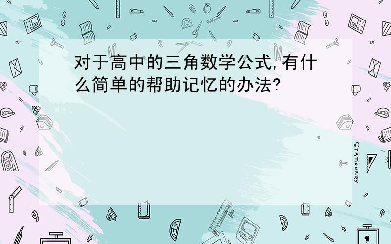 对于高中的三角数学公式,有什么简单的帮助记忆的办法?