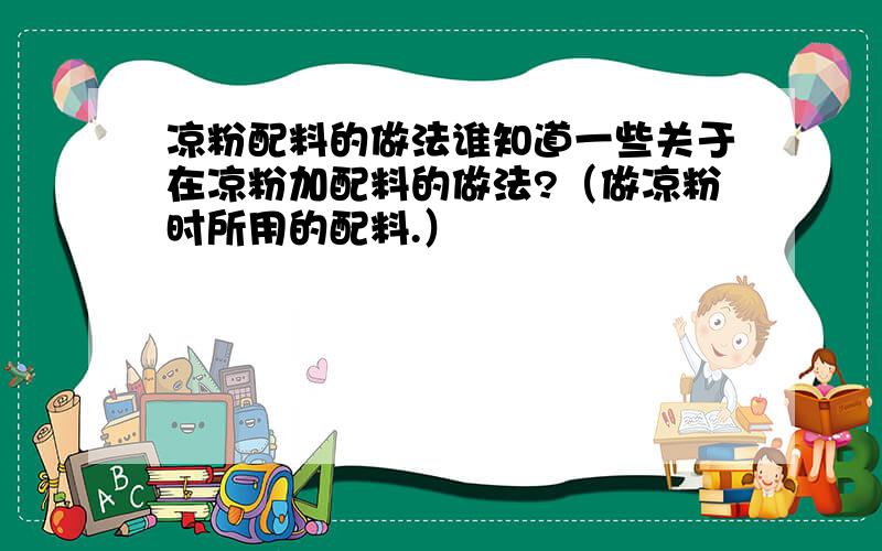 凉粉配料的做法谁知道一些关于在凉粉加配料的做法?（做凉粉时所用的配料.）