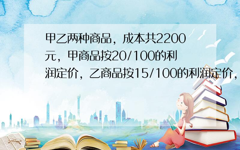 甲乙两种商品，成本共2200元，甲商品按20/100的利润定价，乙商品按15/100的利润定价，后来都按定价的90/10