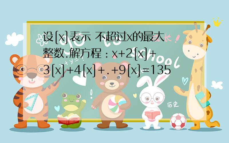 设[x]表示 不超过x的最大整数.解方程：x+2[x]+3[x]+4[x]+.+9[x]=135