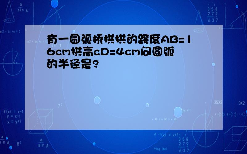 有一圆弧桥拱拱的跨度AB=16cm拱高cD=4cm问圆弧的半径是?