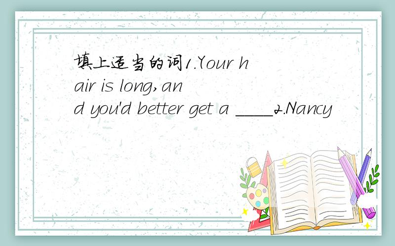 填上适当的词1.Your hair is long,and you'd better get a ____2.Nancy