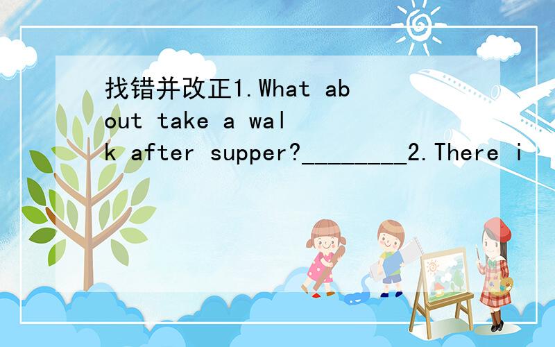 找错并改正1.What about take a walk after supper?________2.There i