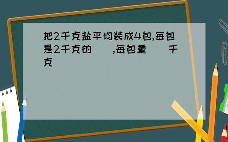 把2千克盐平均装成4包,每包是2千克的（）,每包重（）千克