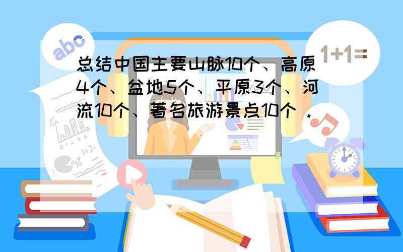 总结中国主要山脉10个、高原4个、盆地5个、平原3个、河流10个、著名旅游景点10个 .