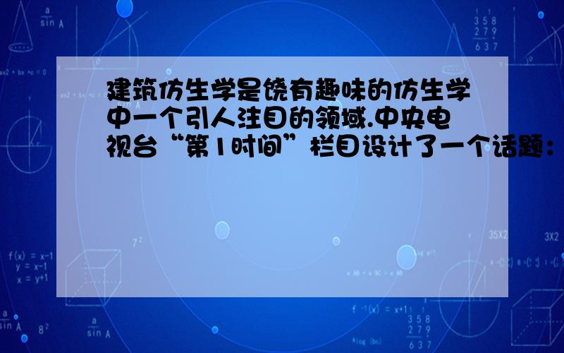 建筑仿生学是饶有趣味的仿生学中一个引人注目的领域.中央电视台“第1时间”栏目设计了一个话题：我的科学狂想.有一观众来信说