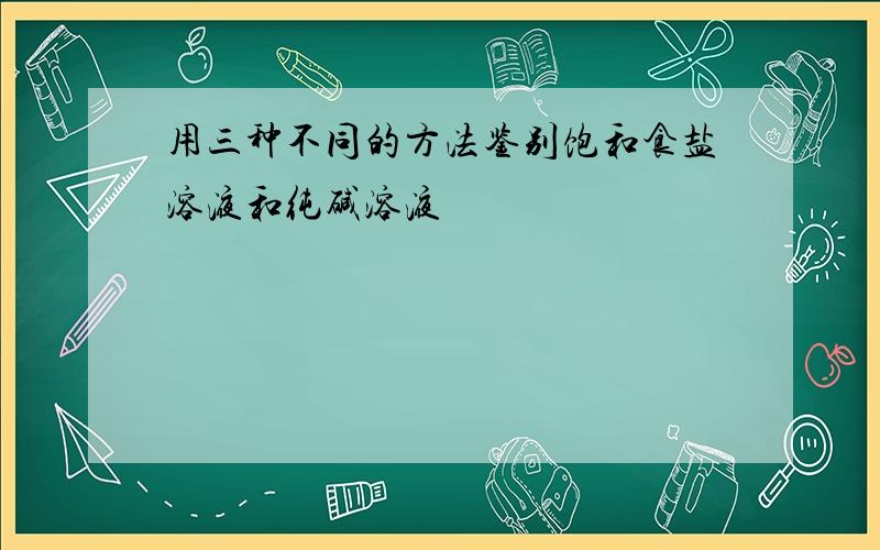 用三种不同的方法鉴别饱和食盐溶液和纯碱溶液