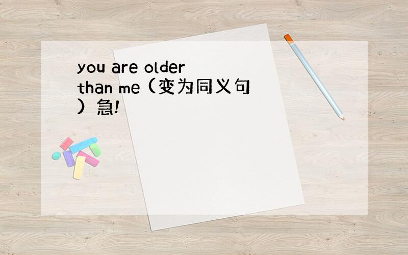 you are older than me (变为同义句）急!