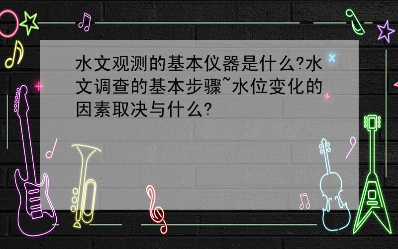 水文观测的基本仪器是什么?水文调查的基本步骤~水位变化的因素取决与什么?