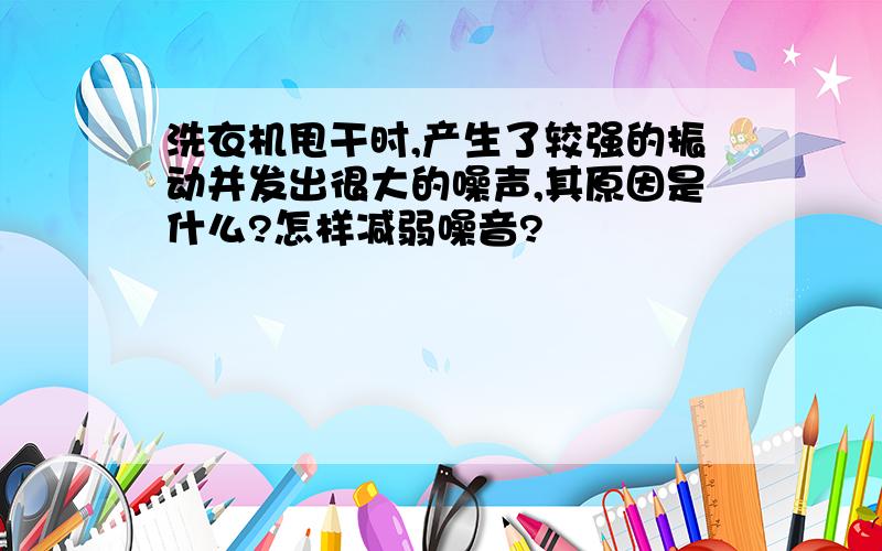 洗衣机甩干时,产生了较强的振动并发出很大的噪声,其原因是什么?怎样减弱噪音?