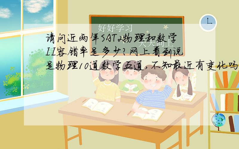 请问近两年SAT2物理和数学II容错率是多少?网上看到说是物理10道数学五道,不知最近有变化吗?