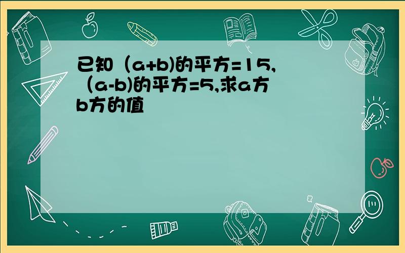 已知（a+b)的平方=15,（a-b)的平方=5,求a方b方的值