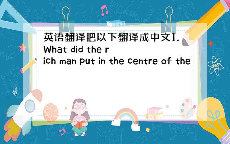 英语翻译把以下翻译成中文1.What did the rich man put in the centre of the