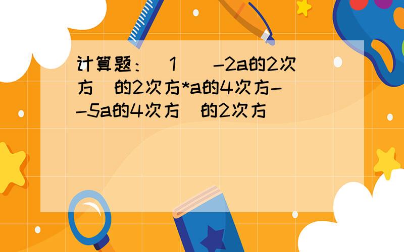 计算题：（1）（-2a的2次方）的2次方*a的4次方-（-5a的4次方）的2次方