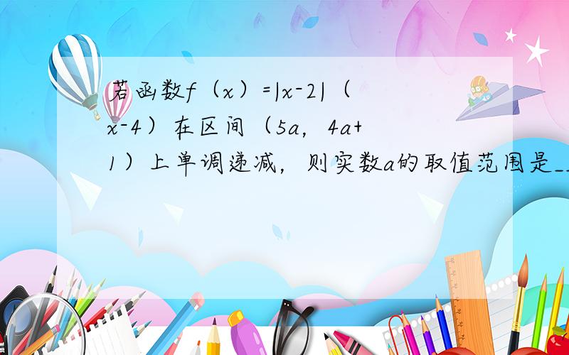 若函数f（x）=|x-2|（x-4）在区间（5a，4a+1）上单调递减，则实数a的取值范围是______．