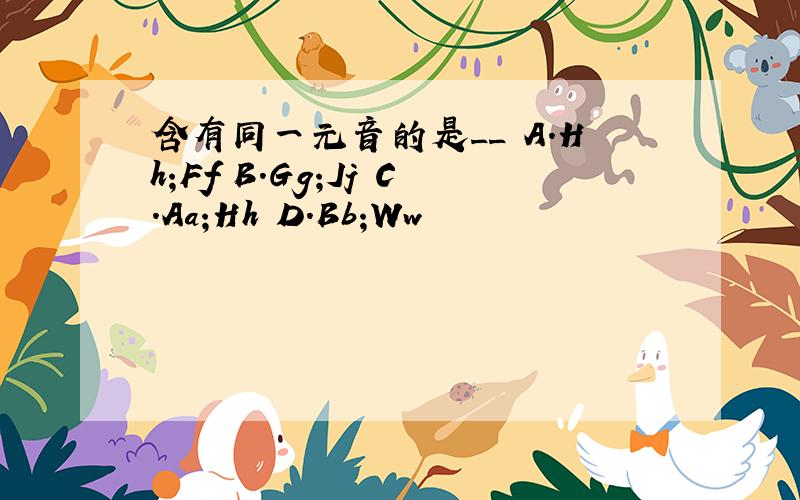 含有同一元音的是__ A.Hh;Ff B.Gg;Jj C.Aa;Hh D.Bb;Ww