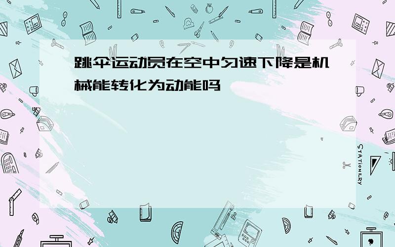 跳伞运动员在空中匀速下降是机械能转化为动能吗