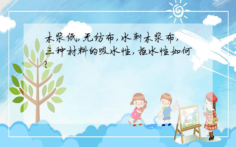 木浆纸,无纺布,水刺木浆布,三种材料的吸水性,拒水性如何?