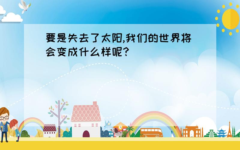 要是失去了太阳,我们的世界将会变成什么样呢?