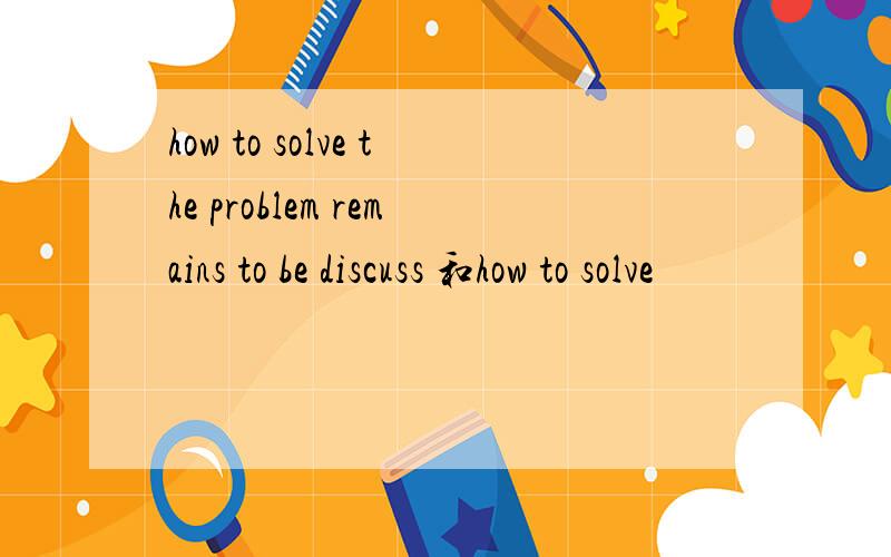 how to solve the problem remains to be discuss 和how to solve