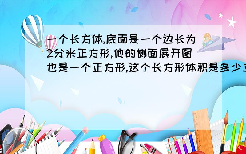 一个长方体,底面是一个边长为2分米正方形,他的侧面展开图也是一个正方形,这个长方形体积是多少立方分米