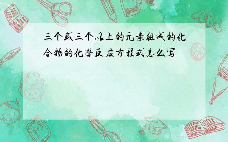 三个或三个以上的元素组成的化合物的化学反应方程式怎么写