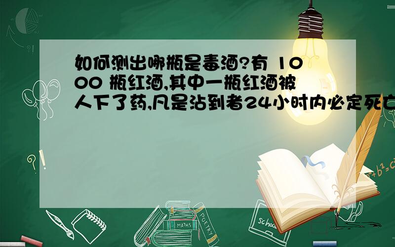 如何测出哪瓶是毒酒?有 1000 瓶红酒,其中一瓶红酒被人下了药,凡是沾到者24小时内必定死亡（只要沾到一滴也会死）.如