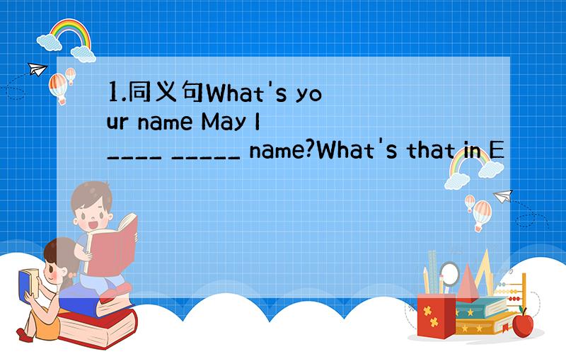 1.同义句What's your name May I ____ _____ name?What's that in E